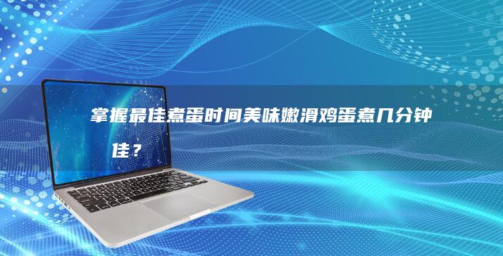 掌握最佳煮蛋时间：美味嫩滑鸡蛋煮几分钟最佳？