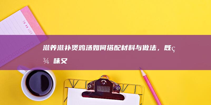 滋养滋补：煲鸡汤如何搭配材料与做法，既美味又补血